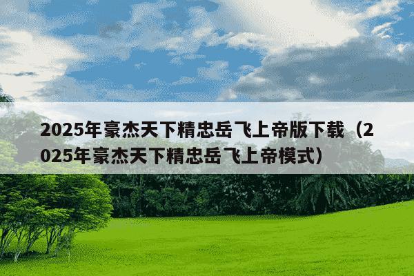 2025年豪杰天下精忠岳飞上帝版下载（2025年豪杰天下精忠岳飞上帝模式）