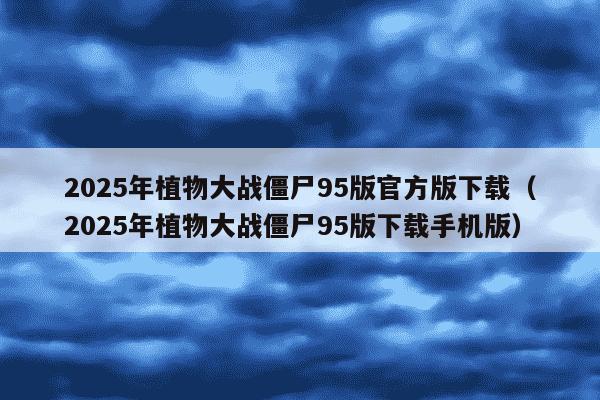 2025年植物大战僵尸95版官方版下载（2025年植物大战僵尸95版下载手机版）