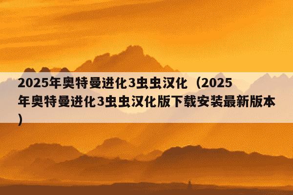 2025年奥特曼进化3虫虫汉化（2025年奥特曼进化3虫虫汉化版下载安装最新版本）