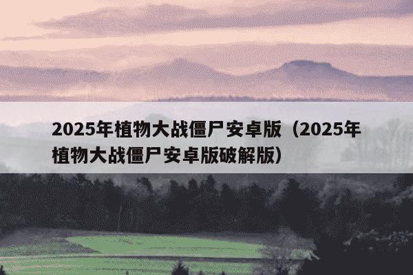 2025年植物大战僵尸安卓版（2025年植物大战僵尸安卓版破解版）