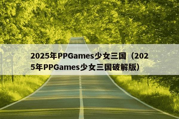 2025年PPGames少女三国（2025年PPGames少女三国破解版）