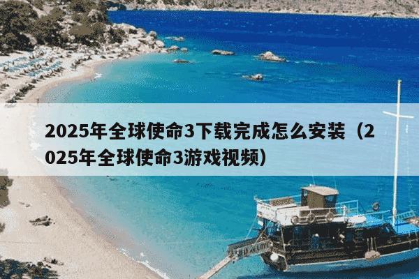 2025年全球使命3下载完成怎么安装（2025年全球使命3游戏视频）