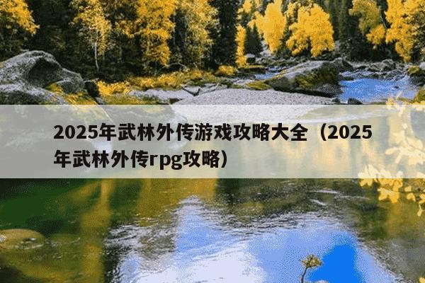 2025年武林外传游戏攻略大全（2025年武林外传rpg攻略）