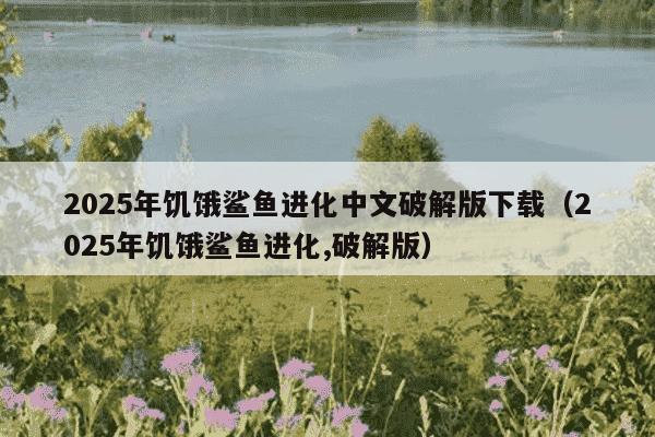 2025年饥饿鲨鱼进化中文破解版下载（2025年饥饿鲨鱼进化,破解版）