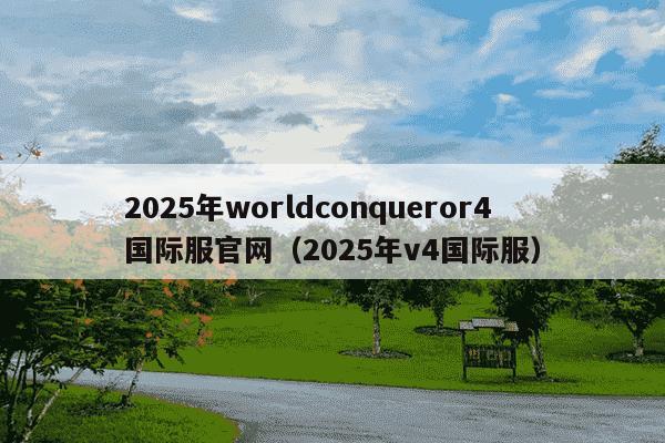 2025年worldconqueror4国际服官网（2025年v4国际服）