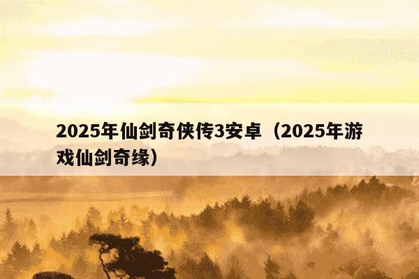 2025年仙剑奇侠传3安卓（2025年游戏仙剑奇缘）