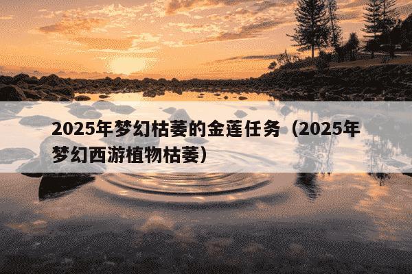 2025年梦幻枯萎的金莲任务（2025年梦幻西游植物枯萎）