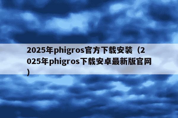 2025年phigros官方下载安装（2025年phigros下载安卓最新版官网）
