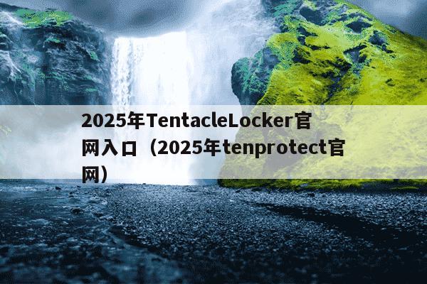 2025年TentacleLocker官网入口（2025年tenprotect官网）
