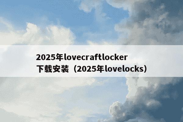 2025年lovecraftlocker下载安装（2025年lovelocks）