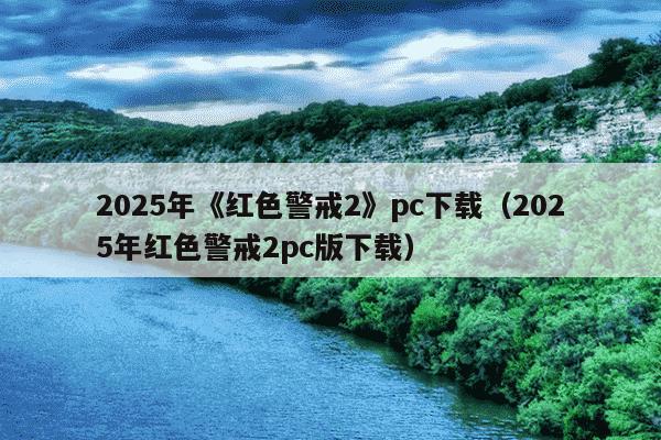 2025年《红色警戒2》pc下载（2025年红色警戒2pc版下载）