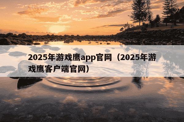2025年游戏鹰app官网（2025年游戏鹰客户端官网）