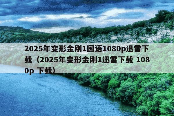 2025年变形金刚1国语1080p迅雷下载（2025年变形金刚1迅雷下载 1080p 下载）