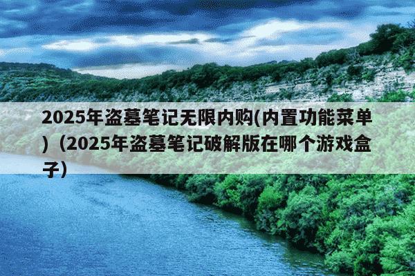 2025年盗墓笔记无限内购(内置功能菜单)（2025年盗墓笔记破解版在哪个游戏盒子）
