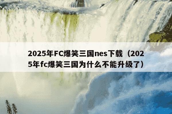 2025年FC爆笑三国nes下载（2025年fc爆笑三国为什么不能升级了）