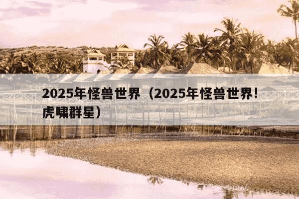2025年怪兽世界（2025年怪兽世界!虎啸群星）