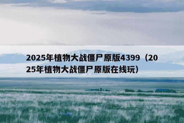 2025年植物大战僵尸原版4399（2025年植物大战僵尸原版在线玩）