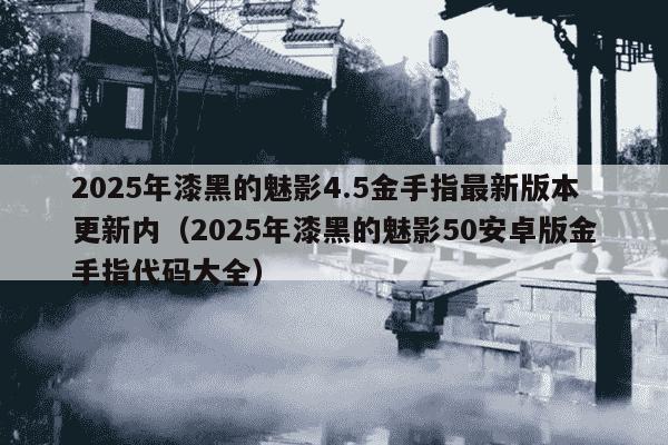 2025年漆黑的魅影4.5金手指最新版本更新内（2025年漆黑的魅影50安卓版金手指代码大全）