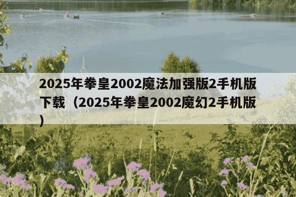 2025年拳皇2002魔法加强版2手机版下载（2025年拳皇2002魔幻2手机版）