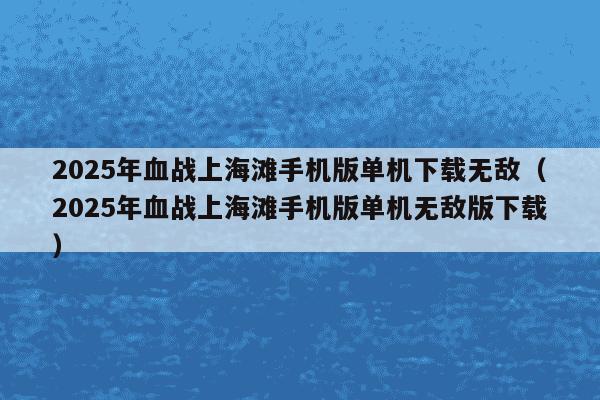 2025年血战上海滩手机版单机下载无敌（2025年血战上海滩手机版单机无敌版下载）