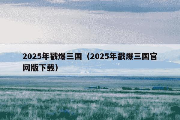 2025年戳爆三国（2025年戳爆三国官网版下载）