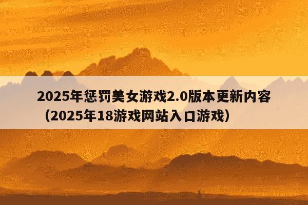 2025年惩罚美女游戏2.0版本更新内容（2025年18游戏网站入口游戏）