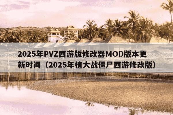 2025年PVZ西游版修改器MOD版本更新时间（2025年植大战僵尸西游修改版）