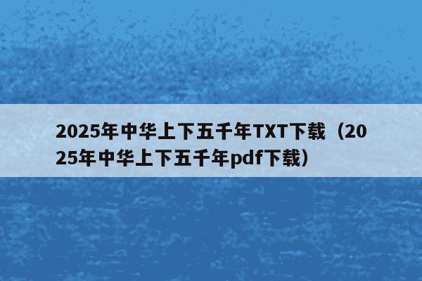 2025年中华上下五千年TXT下载（2025年中华上下五千年pdf下载）