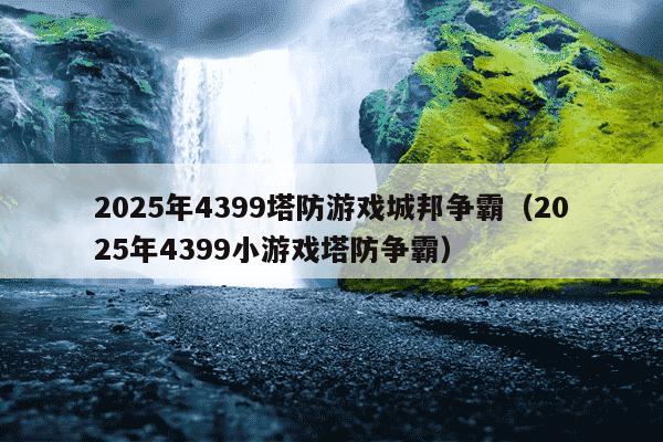 2025年4399塔防游戏城邦争霸（2025年4399小游戏塔防争霸）