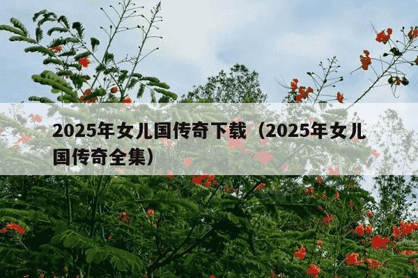 2025年女儿国传奇下载（2025年女儿国传奇全集）