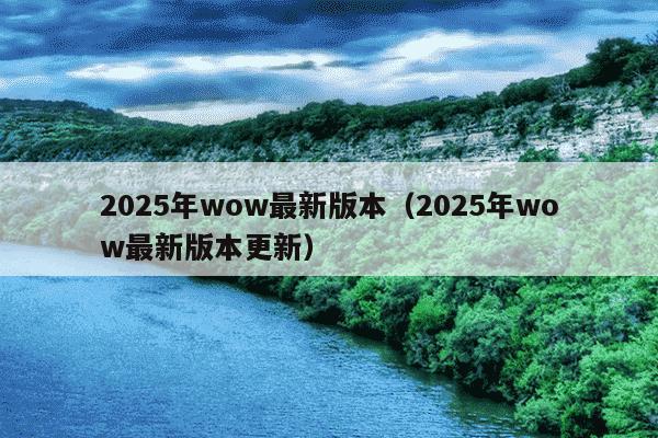 2025年wow最新版本（2025年wow最新版本更新）