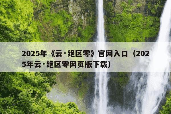 2025年《云·绝区零》官网入口（2025年云·绝区零网页版下载）
