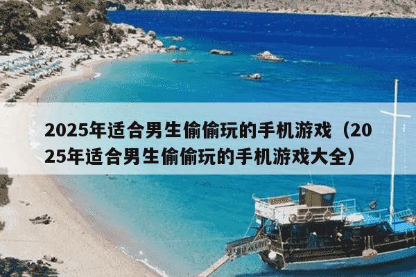 2025年适合男生偷偷玩的手机游戏（2025年适合男生偷偷玩的手机游戏大全）