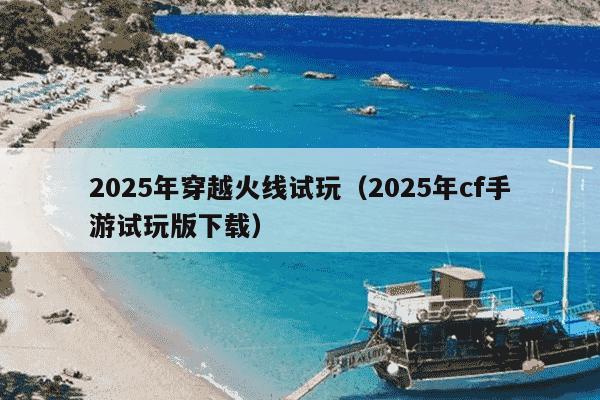 2025年穿越火线试玩（2025年cf手游试玩版下载）