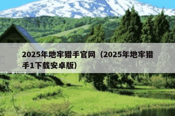 2025年地牢猎手官网（2025年地牢猎手1下载安卓版）