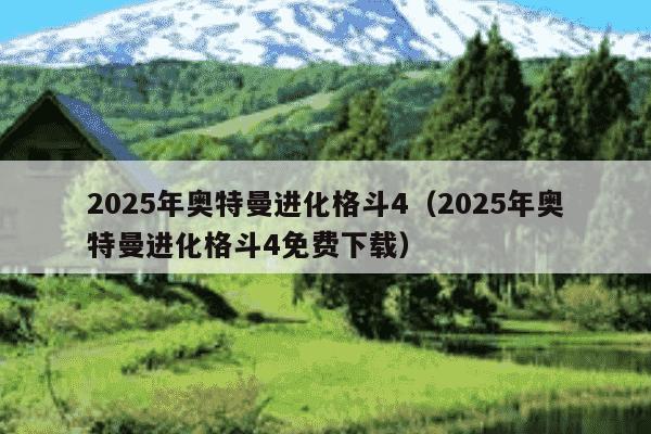 2025年奥特曼进化格斗4（2025年奥特曼进化格斗4免费下载）