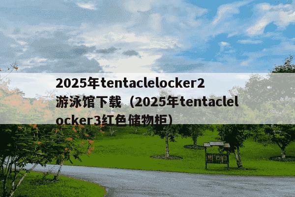 2025年tentaclelocker2游泳馆下载（2025年tentaclelocker3红色储物柜）
