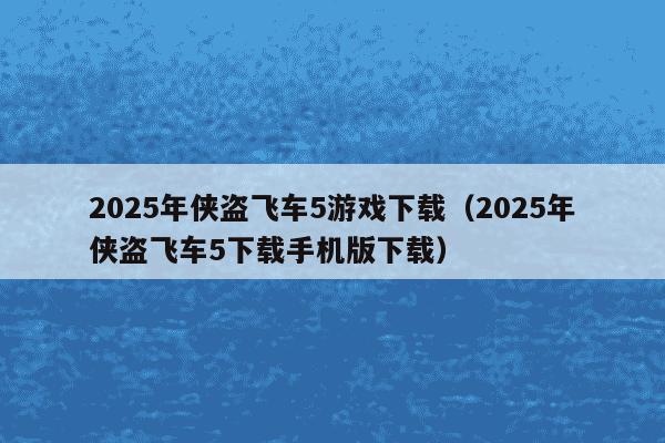 2025年侠盗飞车5游戏下载(2025年侠盗飞车5下载手机版下载)