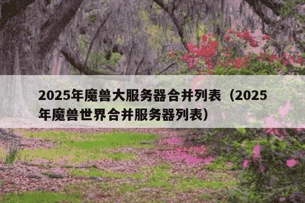 2025年魔兽大服务器合并列表（2025年魔兽世界合并服务器列表）