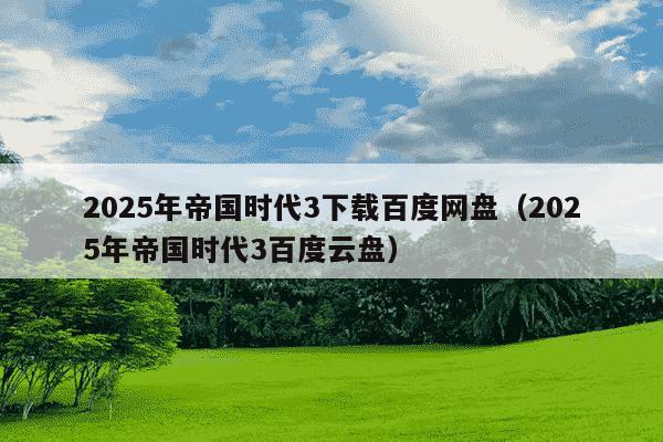 2025年帝国时代3下载百度网盘（2025年帝国时代3百度云盘）