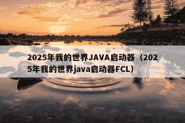 2025年我的世界JAVA启动器（2025年我的世界java启动器FCL）
