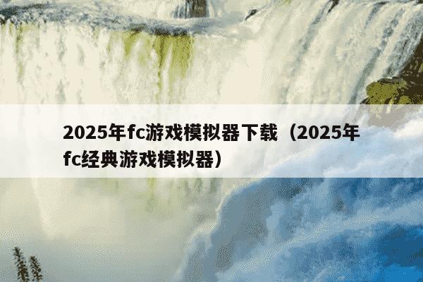 2025年fc游戏模拟器下载（2025年fc经典游戏模拟器）
