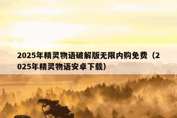 2025年精灵物语破解版无限内购免费（2025年精灵物语安卓下载）