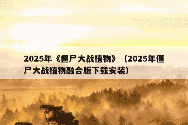 2025年《僵尸大战植物》（2025年僵尸大战植物融合版下载安装）