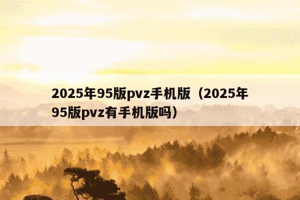 2025年95版pvz手机版（2025年95版pvz有手机版吗）