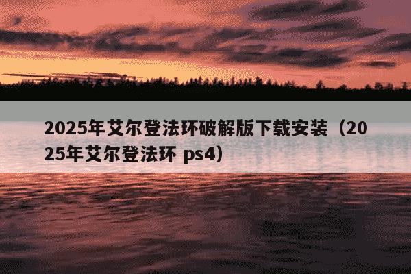 2025年艾尔登法环破解版下载安装（2025年艾尔登法环 ps4）