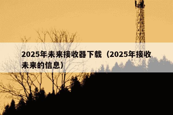 2025年未来接收器下载（2025年接收未来的信息）