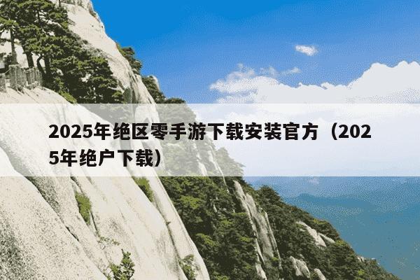 2025年绝区零手游下载安装官方（2025年绝户下载）