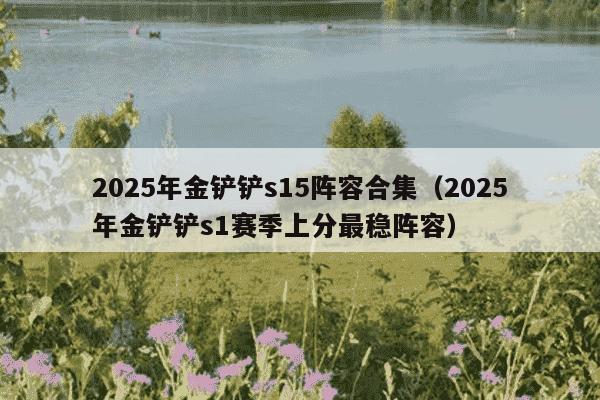 2025年金铲铲s15阵容合集（2025年金铲铲s1赛季上分最稳阵容）