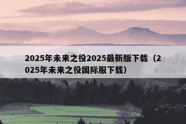 2025年未来之役2025最新版下载（2025年未来之役国际服下载）